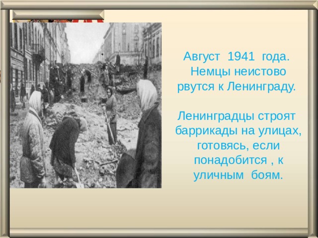 Август 1941 года. Немцы неистово рвутся к Ленинграду. Ленинградцы строят баррикады на улицах, готовясь, если понадобится , к уличным боям.  