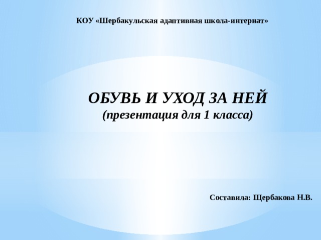 КОУ «Шербакульская адаптивная школа-интернат»  ОБУВЬ И УХОД ЗА НЕЙ (презентация для 1 класса) Составила: Щербакова Н.В.