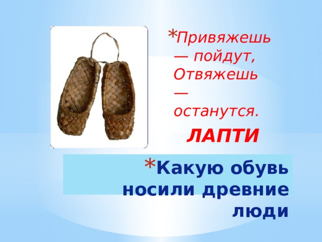 Привяжешь — пойдут,  Отвяжешь — останутся. ЛАПТИ Какую обувь носили древние люди