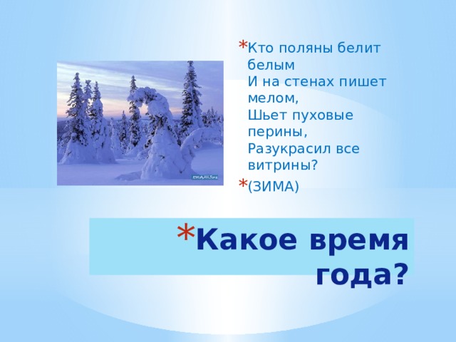 Кто поляны белит белым  И на стенах пишет мелом,  Шьет пуховые перины,  Разукрасил все витрины? (ЗИМА) Какое время года?