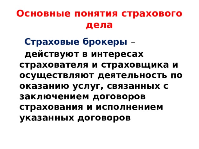 Основные понятия страхового дела  Страховые брокеры –  действуют в интересах страхователя и страховщика и осуществляют деятельность по оказанию услуг, связанных с заключением договоров страхования и исполнением указанных договоров