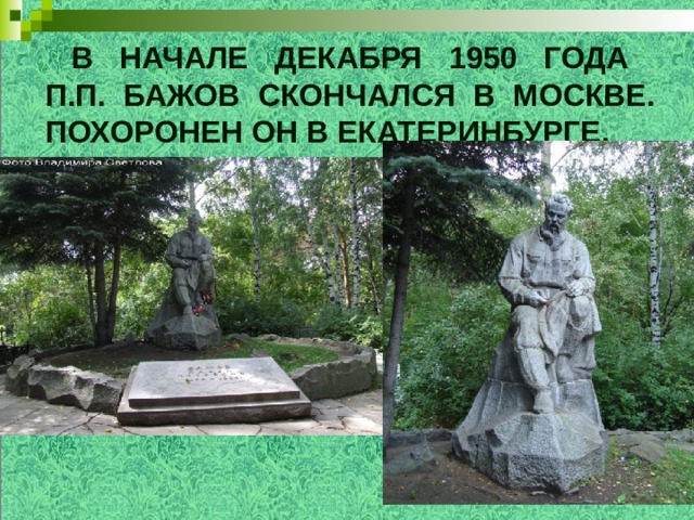 В начале декабря 1950 года  П.П. Бажов скончался в Москве. Похоронен он в Екатеринбурге.