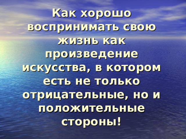 Как хорошо воспринимать свою жизнь как произведение искусства, в котором есть не только отрицательные, но и положительные стороны!