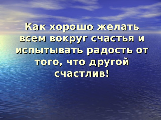 Как хорошо желать всем вокруг счастья и испытывать радость от того, что другой счастлив!