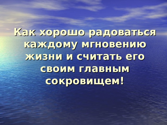 Как хорошо радоваться каждому мгновению жизни и считать его своим главным сокровищем!