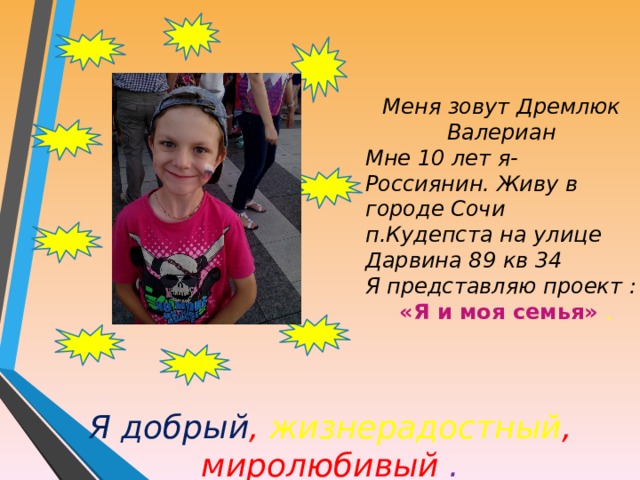 Меня зовут Дремлюк Валериан Мне 10 лет я- Россиянин. Живу в городе Сочи п.Кудепста на улице Дарвина 89 кв 34 Я представляю проект :  «Я и моя семья» . Я добрый , жизнерадостный , миролюбивый .