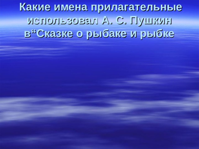   Какие имена прилагательные использовал А. С. Пушкин в“Сказке о рыбаке и рыбке