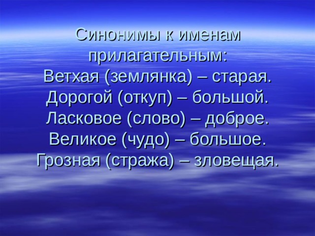 Синонимы к именам прилагательным:  Ветхая (землянка) – старая.  Дорогой (откуп) – большой.  Ласковое (слово) – доброе.  Великое (чудо) – большое.  Грозная (стража) – зловещая.