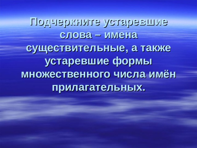 Подчеркните устаревшие слова – имена существительные, а также устаревшие формы множественного числа имён прилагательных.