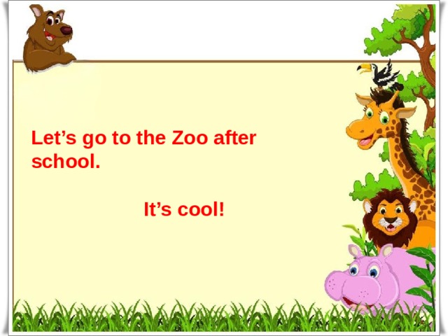 Let’s go to the Zoo after school.   It’s cool!