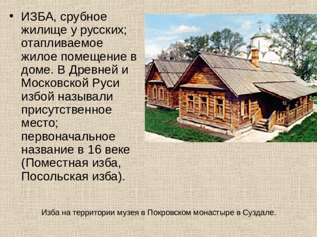 ИЗБА, срубное жилище у русских; отапливаемое жилое помещение в доме. В Древней и Московской Руси избой называли присутственное место; первоначальное название в 16 веке (Поместная изба, Посольская изба).