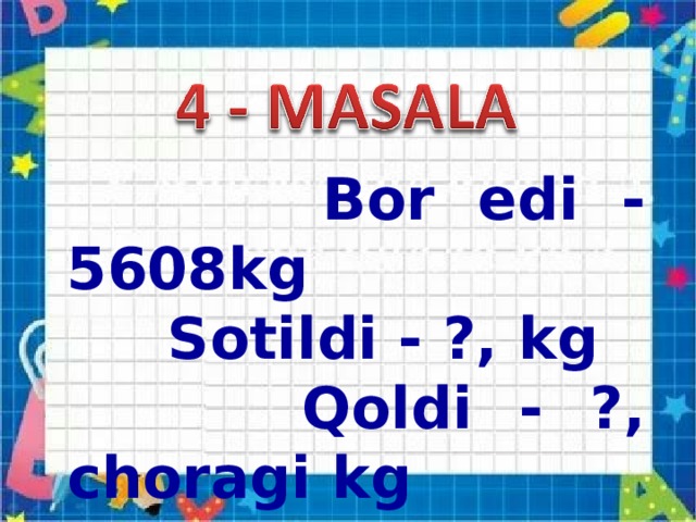 Bor edi - 5608kg  Sotildi - ?, kg  Qoldi - ?, choragi kg