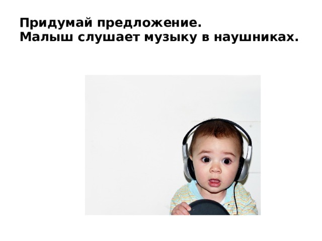 Придумай предложение.  Малыш слушает музыку в наушниках.