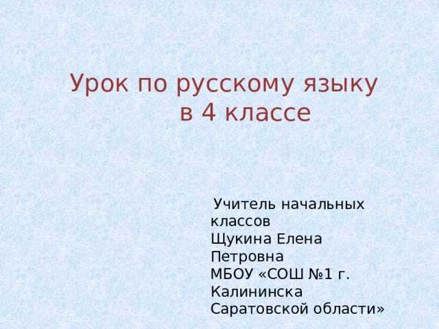 Урок по русскому языку в 4 классе  Учитель начальных классов Щукина Елена Петровна МБОУ «СОШ №1 г. Калининска Саратовской области»