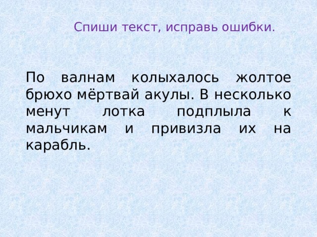 Спиши текст, исправь ошибки. По валнам колыхалось жолтое брюхо мёртвай акулы. В несколько менут лотка подплыла к мальчикам и привизла их на карабль.