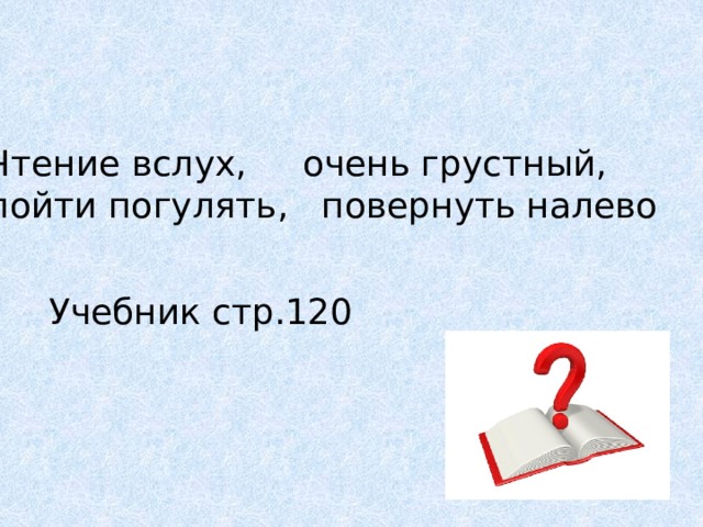 Чтение вслух, очень грустный, пойти погулять, повернуть налево Учебник стр.120