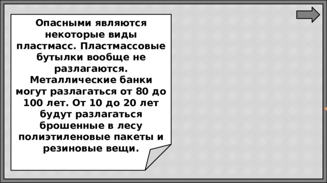 Опасными являются некоторые виды пластмасс. Пластмассовые бутылки вообще не разлагаются. Металлические банки могут разлагаться от 80 до 100 лет. От 10 до 20 лет будут разлагаться брошенные в лесу полиэтиленовые пакеты и резиновые вещи.