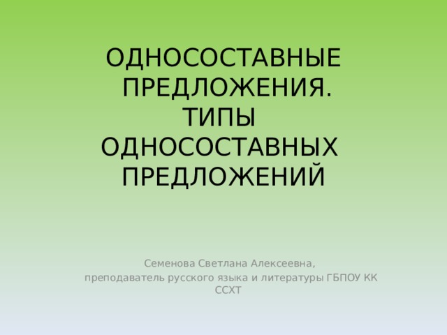 ОДНОСОСТАВНЫЕ  ПРЕДЛОЖЕНИЯ.  ТИПЫ  ОДНОСОСТАВНЫХ  ПРЕДЛОЖЕНИЙ Семенова Светлана Алексеевна,  преподаватель русского языка и литературы ГБПОУ КК ССХТ