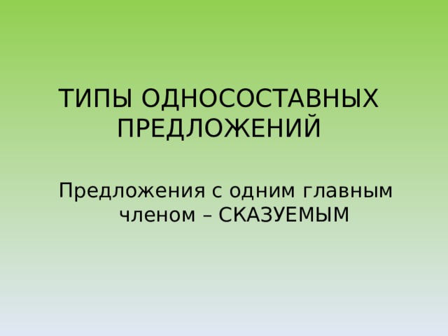 ТИПЫ ОДНОСОСТАВНЫХ ПРЕДЛОЖЕНИЙ Предложения с одним главным членом – СКАЗУЕМЫМ