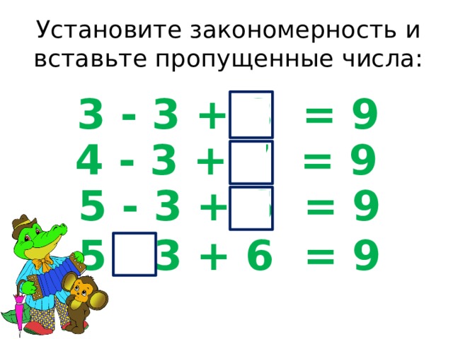Установите закономерность и вставьте пропущенные числа: 3 - 3 + 8 = 9 4 - 3 + 7 = 9 5 - 3 + 6 = 9 5 - 3 + 6 = 9