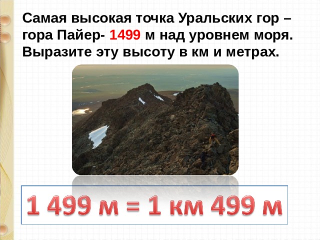 Самая высокая точка Уральских гор – гора Пайер- 1499 м над уровнем моря. Выразите эту высоту в км и метрах.
