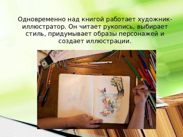 Одновременно над книгой работает художник-иллюстратор. Он читает рукопись, выбирает стиль, придумывает образы персонажей и создает иллюстрации.