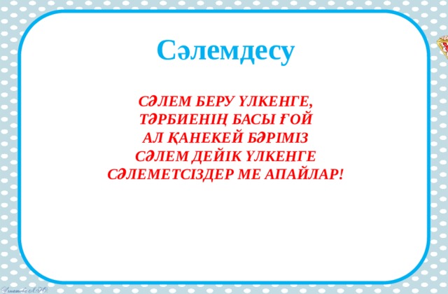 Сәлемдесу Сәлем беру үлкенге,  Тәрбиенің басы ғой  Ал қанекей бәріміз  Сәлем дейік үлкенге  Сәлеметсіздер ме апайлар!