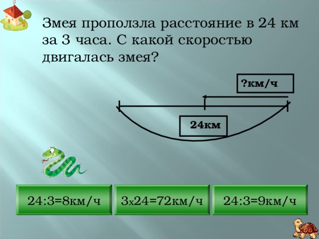 Змея проползла расстояние в 24 км за 3 часа. С какой скоростью двигалась змея? ?км/ч  24км 3 x 24=72км/ч 24:3=8км/ч 24:3=9км/ч