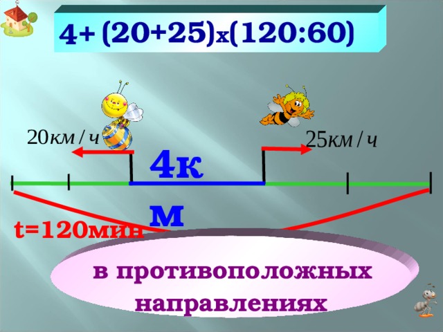 (20+25) x (120:60)  4+ 4км Две пчелы, находясь на расстоянии 4 км друг от друга, одновременно полетели в противоположных направлениях в поисках мёда. Скорость одной пчелы 20 км/ч, другой – 25 км/ч. Какое расстояние будет между ними через 120 мин.? t =120мин  в противоположных направлениях ? 22