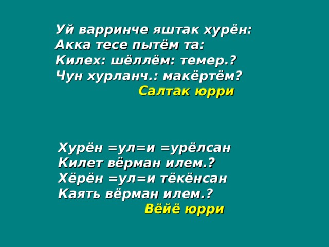 Уй варринче яштак хурён: Акка тесе пытём та: Килех: шёллём: темер.? Чун хурланч.: макёртём?   Салтак юрри Хурён =ул=и =урёлсан Килет вёрман илем.? Хёрён =ул=и тёкёнсан Каять вёрман илем.?   Вёйё юрри