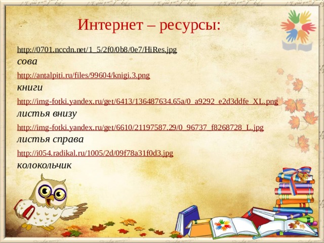 Интернет – ресурсы: http://0701.nccdn.net/1_5/2f0/0b8/0e7/HiRes.jpg  сова http://antalpiti.ru/files/99604/knigi.3.png книги http://img-fotki.yandex.ru/get/6413/136487634.65a/0_a9292_e2d3ddfe_XL.png листья внизу  http://img-fotki.yandex.ru/get/6610/21197587.29/0_96737_f8268728_L.jpg листья справа  http://i054.radikal.ru/1005/2d/09f78a31f0d3.jpg колокольчик