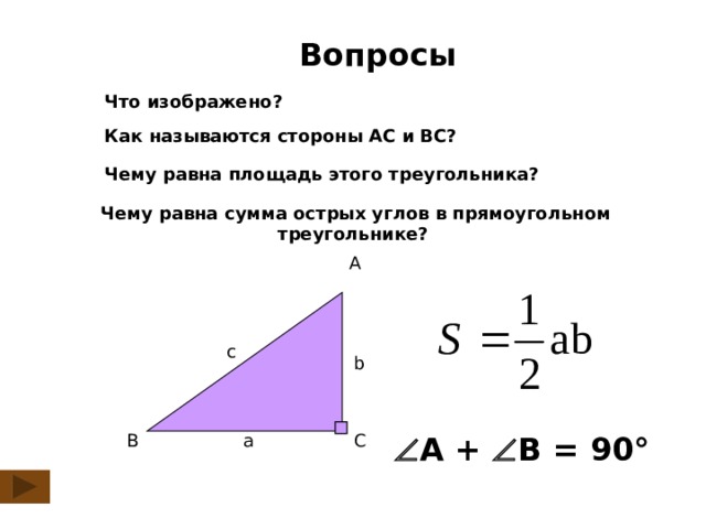 Вопросы Что изображено? Как называются стороны АС и ВС? Чему равна площадь этого треугольника?  Чему равна сумма острых углов в прямоугольном треугольнике? A с b  А +  В = 90° B a C 2