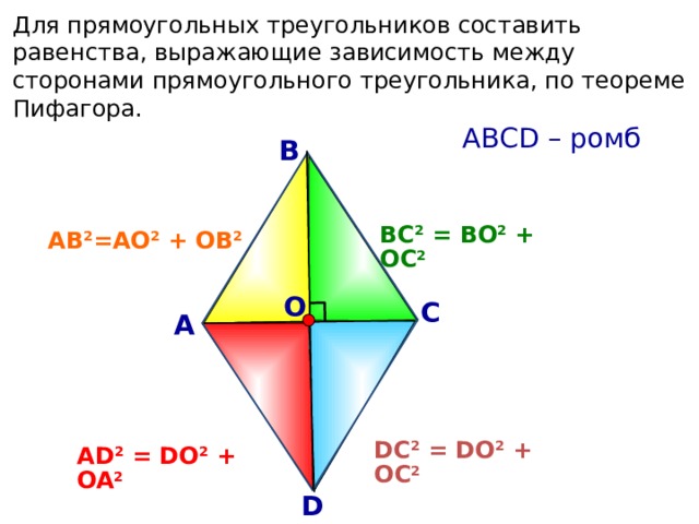 Для прямоугольных треугольников составить равенства, выражающие зависимость между сторонами прямоугольного треугольника, по теореме Пифагора.  АВСD – ромб В ВС 2 = ВО 2 + ОС 2 АВ 2 =АО 2 + ОВ 2 О С А DC 2 = DO 2 + OC 2 АD 2 = DO 2 + OA 2 D 18