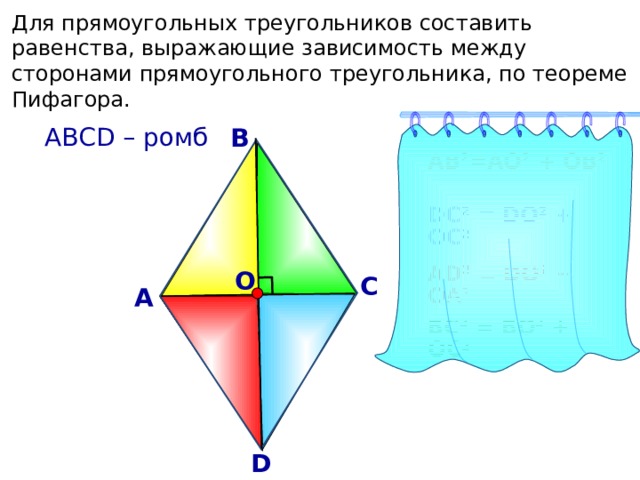 Для прямоугольных треугольников составить равенства, выражающие зависимость между сторонами прямоугольного треугольника, по теореме Пифагора.  АВСD – ромб В АВ 2 =АО 2 + ОВ 2 DC 2 = DO 2 + OC 2 АD 2 = DO 2 + OA 2 О С А ВС 2 = ВО 2 + ОС 2 D 20