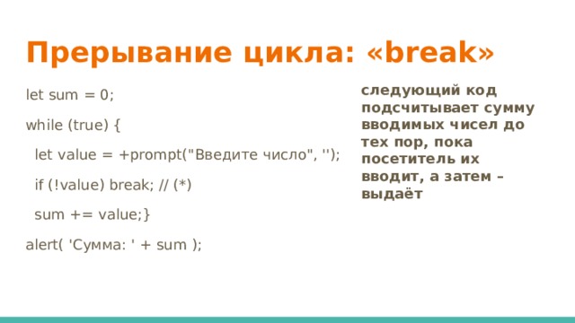 Прерывание цикла: «break» следующий код подсчитывает сумму вводимых чисел до тех пор, пока посетитель их вводит, а затем – выдаёт let sum = 0; while (true) {  let value = +prompt(