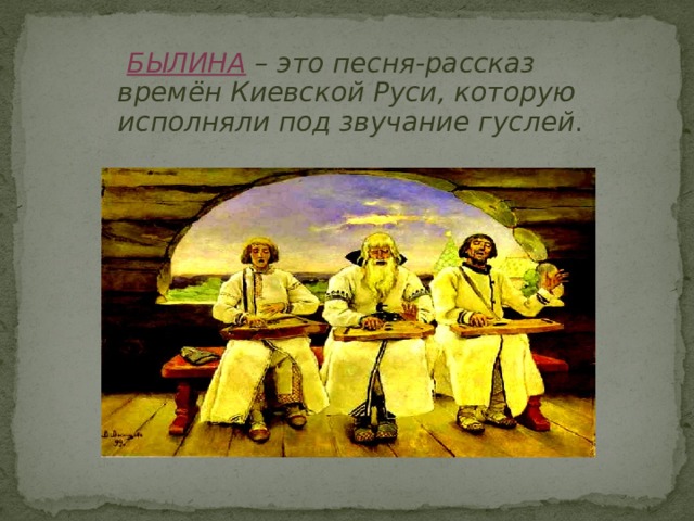 БЫЛИНА  – это песня-рассказ времён Киевской Руси, которую исполняли под звучание гуслей .