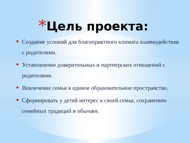 Цель проекта: Создание условий для благоприятного климата взаимодействия с родителями. Установление доверительных и партнерских отношений с родителями. Вовлечение семьи в единое образовательное пространство. Сформировать у детей интерес к своей семье, сохранению семейных традиций и обычаев .