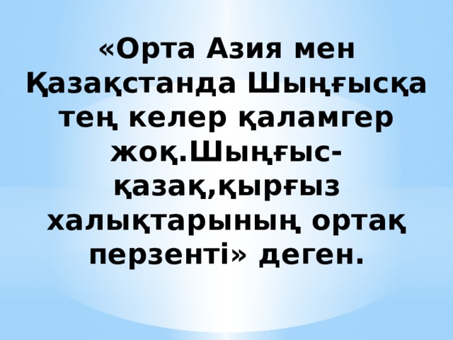 «Орта Азия мен Қазақстанда Шыңғысқа тең келер қаламгер жоқ.Шыңғыс-қазақ,қырғыз халықтарының ортақ перзенті» деген.