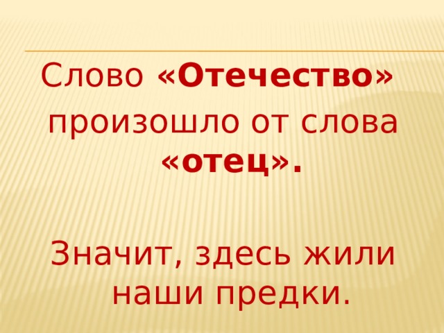 Слово «Отечество» произошло от слова «отец».  Значит, здесь жили наши предки.