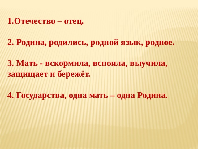 1.Отечество – отец.  2. Родина, родились, родной язык, родное.  3. Мать - вскормила, вспоила, выучила, защищает и бережёт.  4. Государства, одна мать – одна Родина.