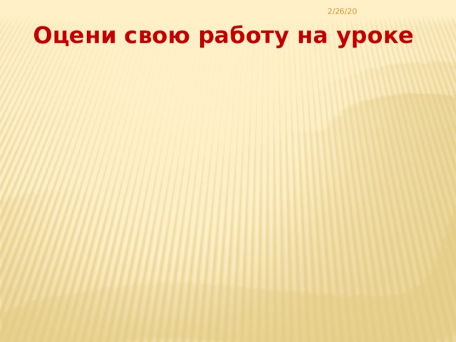 2/26/20 Оцени свою работу на уроке