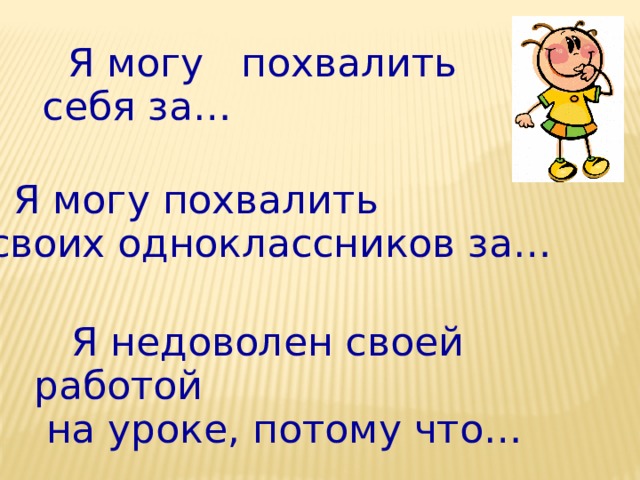 Я могу похвалить  себя за…  Я могу похвалить  своих одноклассников за…  Я недоволен своей работой  на уроке, потому что…