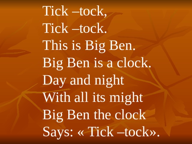 Tick –tock, Tick –tock. This is Big Ben. Big Ben is a clock. Day and night With all its might Big Ben the clock Says : « Tick –tock » .