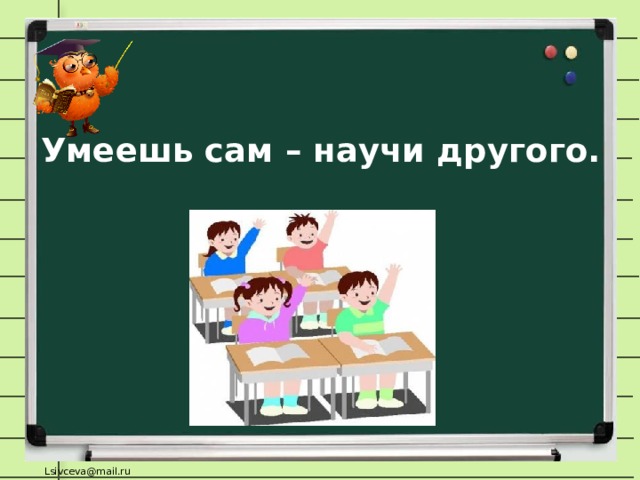 Умеешь сам – научи другого.