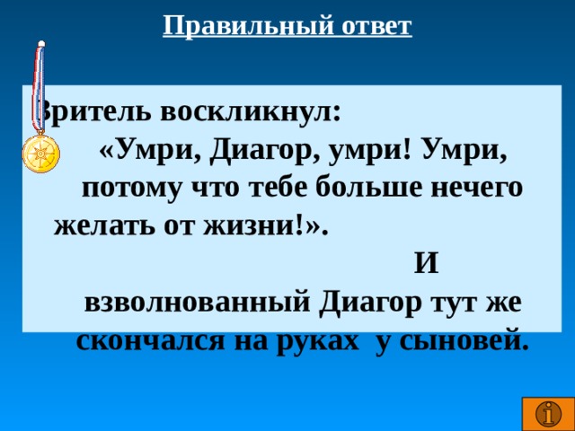 Правильный ответ Зритель воскликнул: «Умри, Диагор, умри! Умри, потому что тебе больше нечего желать от жизни!». И взволнованный Диагор тут же скончался на руках у сыновей.