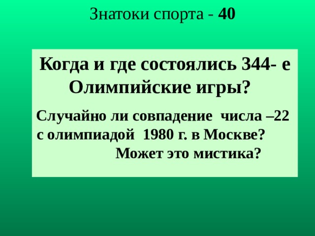 Знатоки спорта - 40 Когда и где состоялись 344- е Олимпийские игры? Случайно ли совпадение числа –22 с олимпиадой 1980 г. в Москве? Может это мистика?