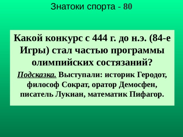 Знатоки спорта - 80 Какой конкурс с 444 г. до н.э. (84-е Игры) стал частью программы олимпийских состязаний? Подсказка. Выступали: историк Геродот, философ Сократ, оратор Демосфен, писатель Лукиан, математик Пифагор.