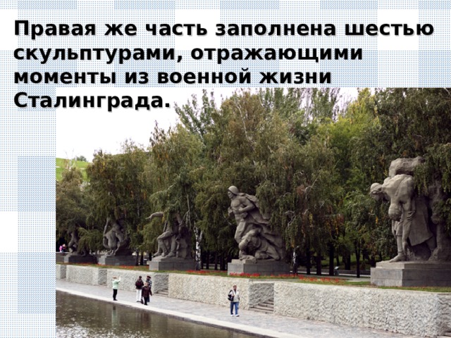Правая же часть заполнена шестью скульптурами, отражающими моменты из военной жизни Сталинграда.