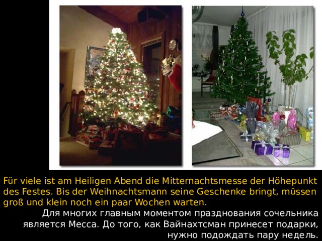 Für viele ist am Heiligen Abend die Mitternachtsmesse der Höhepunkt des Festes. Bis der Weihnachtsmann seine Geschenke bringt, müssen groß und klein noch ein paar Wochen warten. Для многих главным моментом празднования сочельника является Месса. До того, как Вайнахтсман принесет подарки, нужно подождать пару недель.