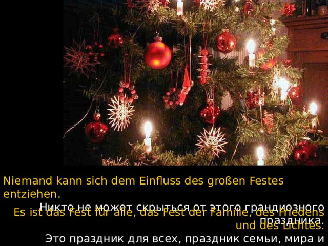 Niemand kann sich dem Einfluss des großen Festes entziehen.  Никто не может скрыться от этого грандиозного праздника. Es ist das Fest für alle, das Fest der Familie, des Friedens und des Lichtes.  Это праздник для всех, праздник семьи, мира и света.